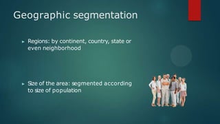 Geographic segmentation
▶ Regions: by continent, country, state or
even neighborhood
▶ Size of the area: segmented according
to size of population
 