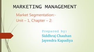 MARKETING MANAGEMENT
Market Segmentation:-
Unit – 1, Chapter – 2:
Prepared by:
Siddhraj Chauhan
Jayendra Kapadiya
 