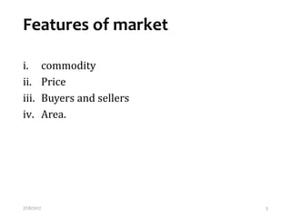 Features of market
i. commodity
ii. Price
iii. Buyers and sellers
iv. Area.
7/18/2017 5
 