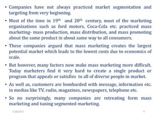 • Companies have not always practiced market segmentation and
targeting from very beginning.
• Most of the time in 19th an...