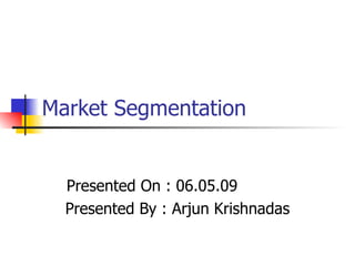 Market Segmentation Presented On : 06.05.09 Presented By : Arjun Krishnadas 