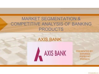 MARKET SEGMENTATION &
COMPETITIVE ANALYSIS OF BANKING
          PRODUCTS

          AXIS BANK

                        PRESENTED BY :
                           SHIVANGI
                          PGFB1143
                           PGDM(G)
 