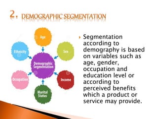  Segmentation
according to
demography is based
on variables such as
age, gender,
occupation and
education level or
according to
perceived benefits
which a product or
service may provide.
 