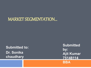MARKET SEGMENTATION…
Submitted to:
Dr. Sonika
chaudhary
Submitted
by:
Ajit Kumar
75148114
BBA
 
