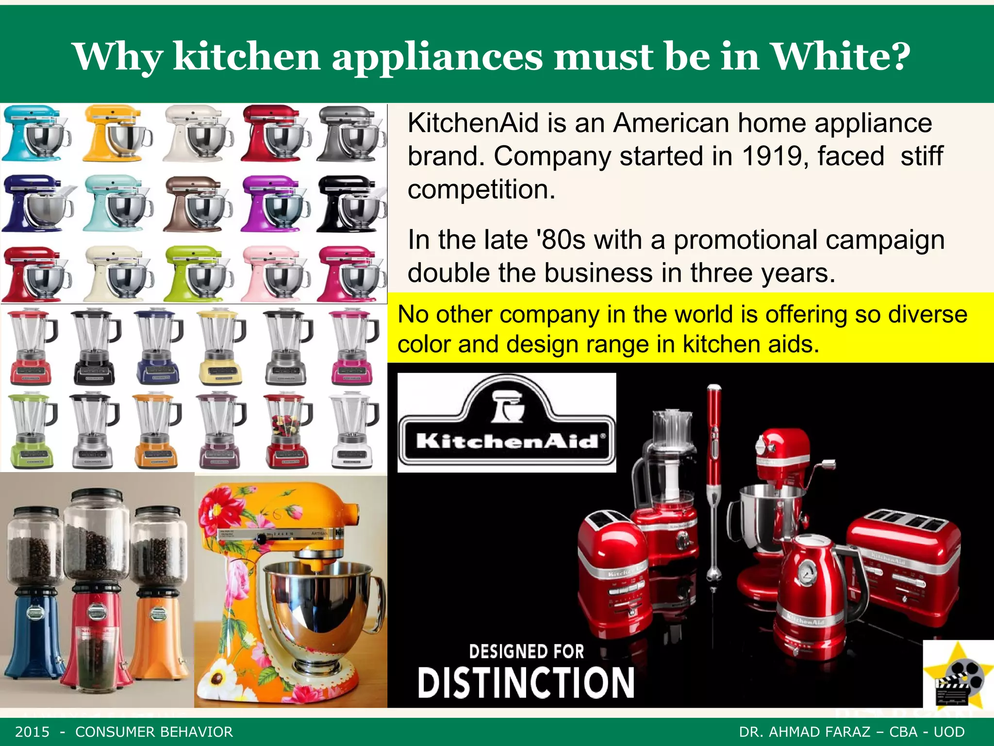 Why kitchen appliances must be in White?
KitchenAid is an American home appliance
brand. Company started in 1919, faced stiff
competition.
In the late '80s with a promotional campaign
double the business in three years.
No other company in the world is offering so diverse
color and design range in kitchen aids.
2015 - CONSUMER BEHAVIOR DR. AHMAD FARAZ – CBA - UOD
 