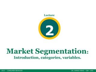 Market Segmentation:
Introduction, categories, variables.
2015 - CONSUMER BEHAVIOR DR. AHMAD FARAZ – CBA - UOD
Lecture
2
 