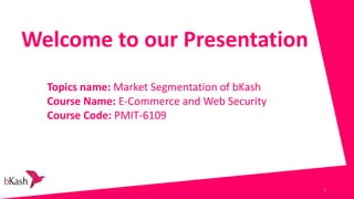 Welcome to our Presentation
Topics name: Market Segmentation of bKash
Course Name: E-Commerce and Web Security
Course Code: PMIT-6109
1
 