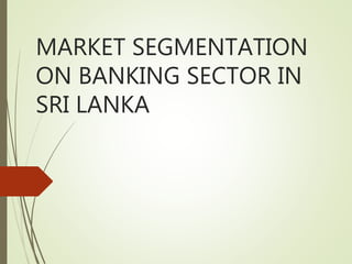 MARKET SEGMENTATION
ON BANKING SECTOR IN
SRI LANKA
 