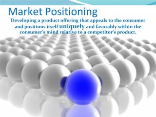 Market Positioning
Developing a product offering that appeals to the consumer
 and positions itself uniquely and favorably within the
   consumer’s mind relative to a competitor’s product.
 