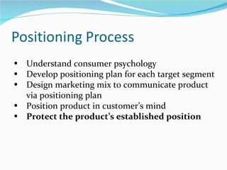 • Understand consumer psychology
• Develop positioning plan for each target segment
• Design marketing mix to communicate product
  via positioning plan
• Position product in customer’s mind
• Protect the product’s established position
 
