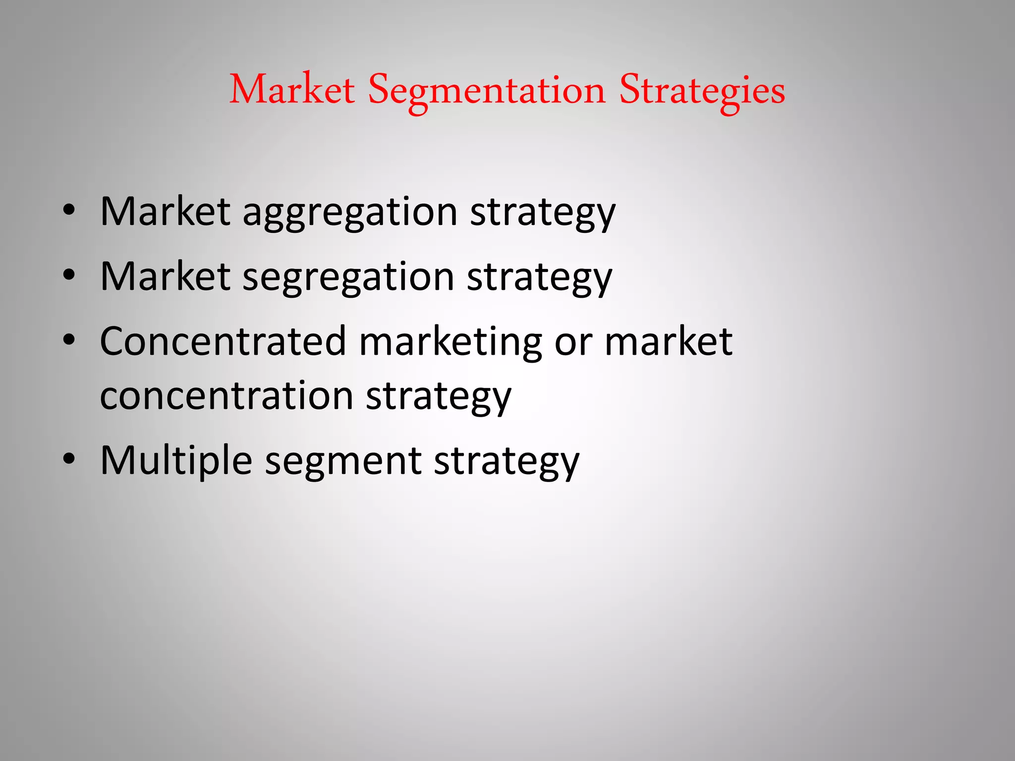 Market Segmentation Strategies
• Market aggregation strategy
• Market segregation strategy
• Concentrated marketing or market
concentration strategy
• Multiple segment strategy
 