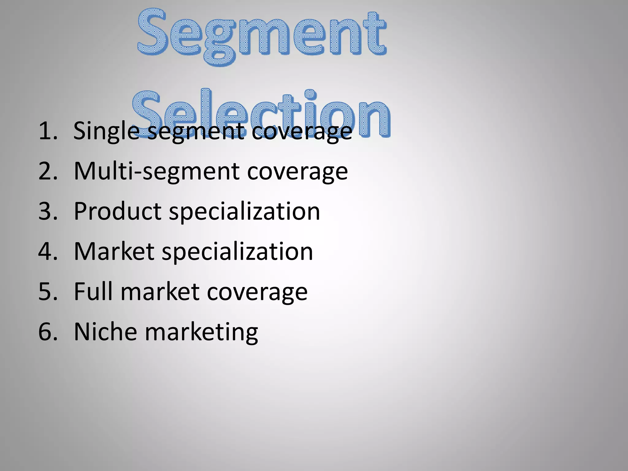 1. Single segment coverage
2. Multi-segment coverage
3. Product specialization
4. Market specialization
5. Full market coverage
6. Niche marketing
 
