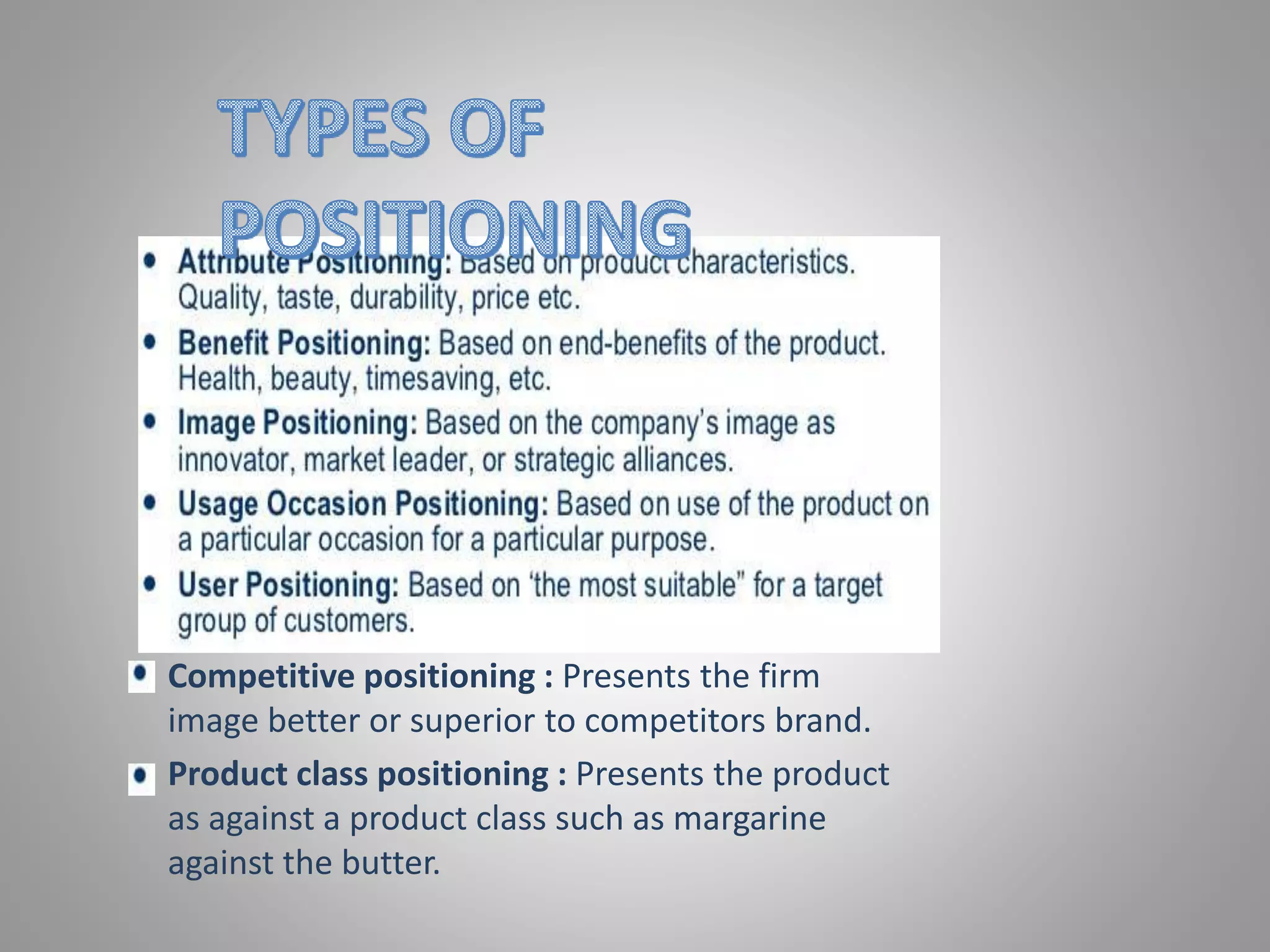 Competitive positioning : Presents the firm
image better or superior to competitors brand.
Product class positioning : Presents the product
as against a product class such as margarine
against the butter.
 
