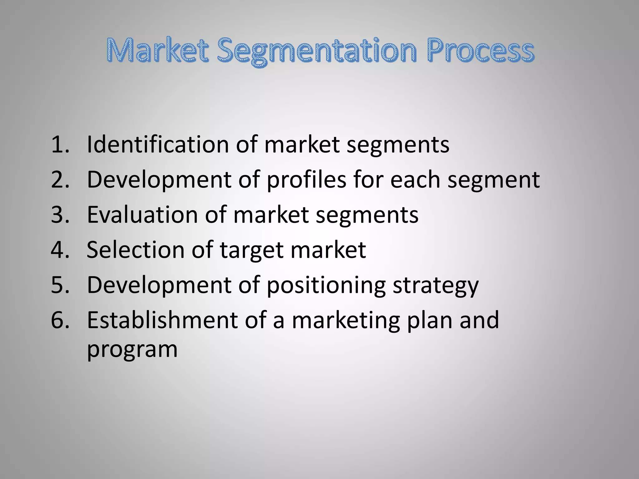 1. Identification of market segments
2. Development of profiles for each segment
3. Evaluation of market segments
4. Selection of target market
5. Development of positioning strategy
6. Establishment of a marketing plan and
program
 