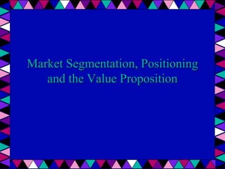 Market Segmentation, Positioning
and the Value Proposition
 