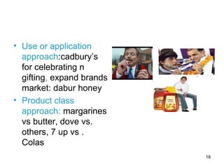 18
• Use or application
approach:cadbury’s
for celebrating n
gifting, expand brands
market: dabur honey
• Product class
approach: margarines
vs butter, dove vs.
others, 7 up vs .
Colas
 