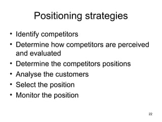 22
Positioning strategies
• Identify competitors
• Determine how competitors are perceived
and evaluated
• Determine the competitors positions
• Analyse the customers
• Select the position
• Monitor the position
 
