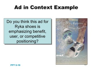 23
Do you think this ad for
Ryka shoes is
emphasizing benefit,
user, or competitive
positioning?
Do you think this ad for
Ryka shoes is
emphasizing benefit,
user, or competitive
positioning?
PPT 6-18
Ad in Context Example
 