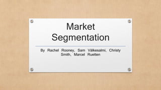 Market 
Segmentation 
By Rachel Rooney, Sam Välkesalmi, Christy 
Smith, Marcel Ruetten 
 