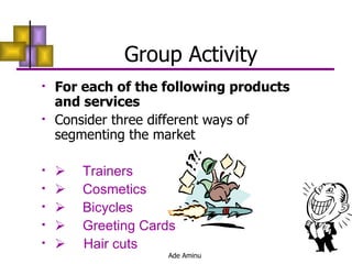 Group Activity  For each of the following products and services  Consider three different ways of segmenting the market        Trainers         Cosmetics         Bicycles         Greeting Cards         Hair cuts  