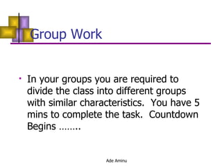 Group Work  In your groups you are required to divide the class into different groups with similar characteristics.  You have 5 mins to complete the task.  Countdown Begins …….. 