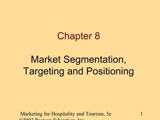Chapter 8
Market Segmentation,
Targeting and Positioning

Marketing for Hospitality and Tourism, 3e

1

 