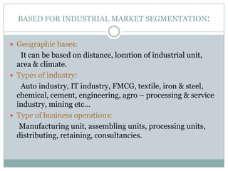 BASED FOR INDUSTRIAL MARKET SEGMENTATION:
 Geographic bases:

It can be based on distance, location of industrial unit,
a...