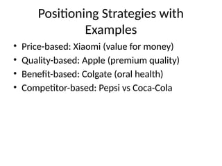 Positioning Strategies with
Examples
• Price-based: Xiaomi (value for money)
• Quality-based: Apple (premium quality)
• Benefit-based: Colgate (oral health)
• Competitor-based: Pepsi vs Coca-Cola
 