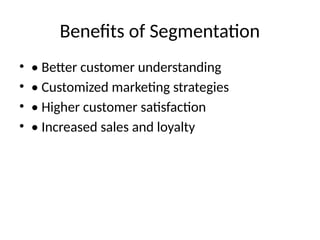 Benefits of Segmentation
• • Better customer understanding
• • Customized marketing strategies
• • Higher customer satisfaction
• • Increased sales and loyalty
 