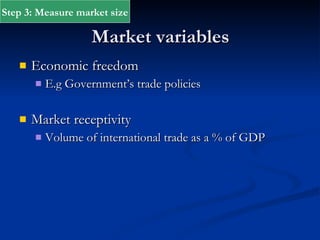 Market variables Economic freedom E.g Government’s trade policies Market receptivity Volume of international trade as a % of GDP Step 3: Measure market size 