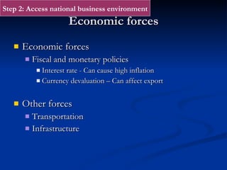 Economic forces Economic forces Fiscal and monetary policies Interest rate - Can cause high inflation Currency devaluation – Can affect export Other forces Transportation Infrastructure Step 2: Access national business environment 