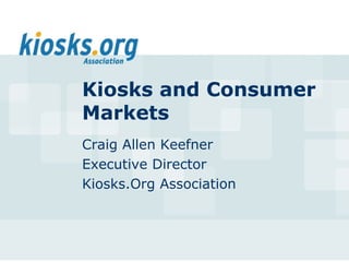 Kiosks and Consumer
Markets
Craig Allen Keefner
Executive Director
Kiosks.Org Association
 