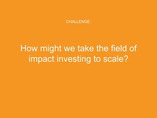 CHALLENGE:




How might we take the field of
 impact investing to scale?




PRESENTED BY
                            © 2011 Liquidnet Holdings, Inc.
 