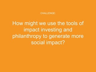 CHALLENGE:



How might we use the tools of
     impact investing and
philanthropy to generate more
        social impact?



PRESENTED BY
                            © 2011 Liquidnet Holdings, Inc.
 