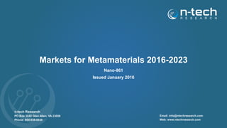 Markets for Metamaterials 2016-2023
Nano-861
Issued January 2016
n-tech Research
PO Box 3840 Glen Allen, VA 23058
Phone: 804-938-0030
Email: info@ntechresearch.com
Web: www.ntechresearch.com
 