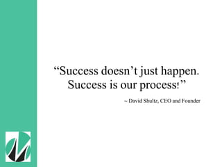 “Success doesn’t just happen.
Success is our process!”
~ David Shultz, CEO and Founder
 