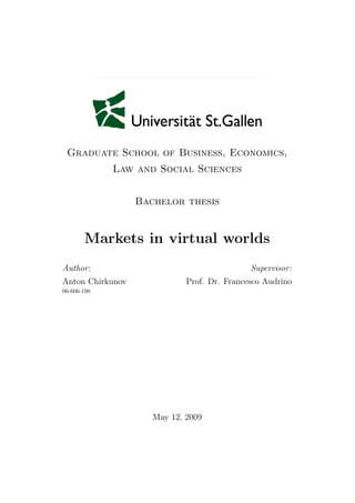 Graduate School of Business, Economics,
Law and Social Sciences
Bachelor thesis
Markets in virtual worlds
Author:
Anton Chirkunov
06-606-198
Supervisor:
Prof. Dr. Francesco Audrino
May 12, 2009
 