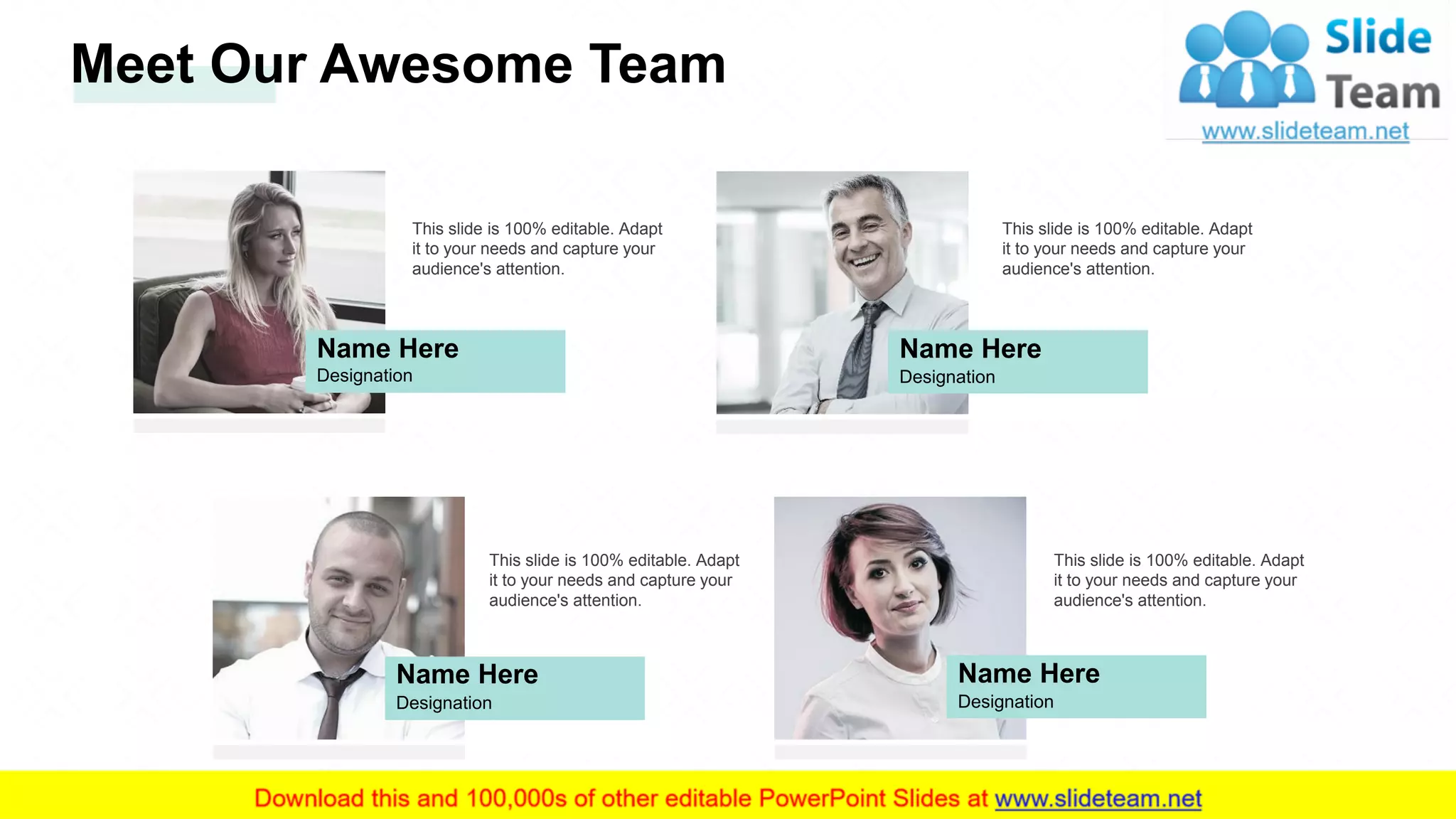 Meet Our Awesome Team
Name Here
Designation
This slide is 100% editable. Adapt
it to your needs and capture your
audience's attention.
Name Here
Designation
This slide is 100% editable. Adapt
it to your needs and capture your
audience's attention.
Name Here
Designation
This slide is 100% editable. Adapt
it to your needs and capture your
audience's attention.
Name Here
Designation
This slide is 100% editable. Adapt
it to your needs and capture your
audience's attention.
28
 