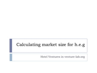 Calculating market size for h.e.g

           Hotel Ventures in venture-lab.org
 