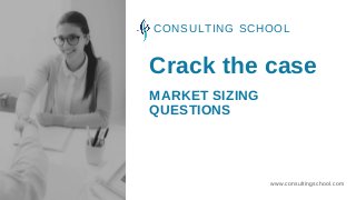 Crack the case
www.consultingschool.com
CONSULTING SCHOOL
MARKET SIZING
QUESTIONS
 