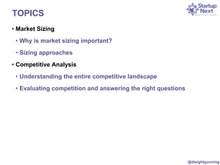 TOPICS 
• Market Sizing 
• Why is market sizing important? 
• Sizing approaches 
• Competitive Analysis 
• Understanding the entire competitive landscape 
• Evaluating competition and answering the right questions 
@dwightgunning 
 