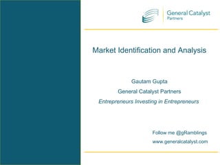 Market Identification and Analysis Gautam Gupta General Catalyst Partners Entrepreneurs Investing in Entrepreneurs  Follow me @gRamblings www.generalcatalyst.com  