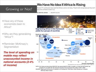 Growing or Not?
 

• Have any of these
  economists been to
  Africa?

• Why are they generalizing
  "Africa"?

• Reminder: McKinsey's
  Segmentation

The level of spending on
mobile may reﬂect
unaccounted income in
national accounts (2-4%
of income)
 