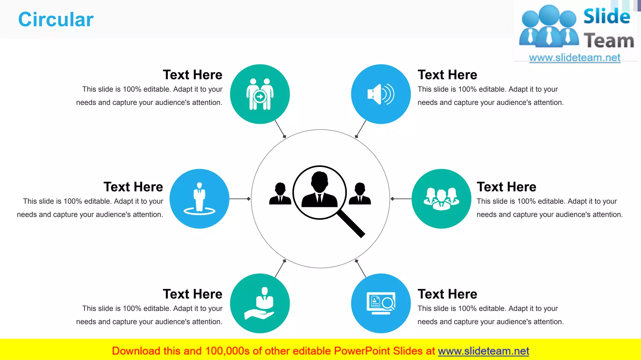 Circular
40
Text Here
This slide is 100% editable. Adapt it to your
needs and capture your audience's attention.
Text Here
This slide is 100% editable. Adapt it to your
needs and capture your audience's attention.
Text Here
This slide is 100% editable. Adapt it to your
needs and capture your audience's attention.
Text Here
This slide is 100% editable. Adapt it to your
needs and capture your audience's attention.
Text Here
This slide is 100% editable. Adapt it to your
needs and capture your audience's attention.
Text Here
This slide is 100% editable. Adapt it to your
needs and capture your audience's attention.
 