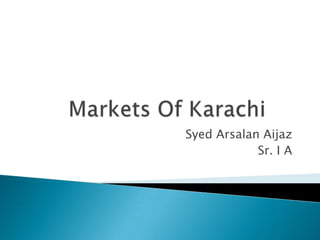 Markets Of Karachi	 SyedArsalanAijaz Sr. I A 