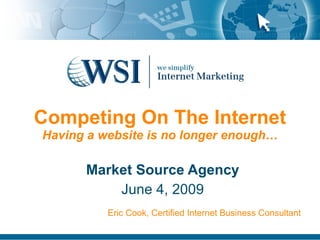 Competing On The Internet Having a website is no longer enough… Market Source Agency June 4, 2009 Eric Cook, Certified Internet Business Consultant 
