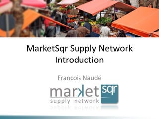 MarketSqr Supply Network
      Introduction
       Francois Naudé
 