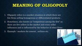 MEANING OF OLIGOPOLY
1. Oligopoly refers to a market situation in which there are
few firms selling homogenous or differen...