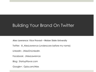 Building Your Brand On Twitter


Alex Lawrence: Vice Provost – Weber State University

Twitter: @_AlexLawrence (underscore before my name)

LinkedIn: /AlexOnLinkedIn

Facebook: /AlexLawrence

Blog: StartupFlavor.com

Google+: Gplus.am/Alex
 