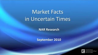 Market Facts in Uncertain Times NAR Research September 2010 
